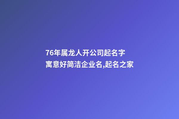 76年属龙人开公司起名字 寓意好简洁企业名,起名之家